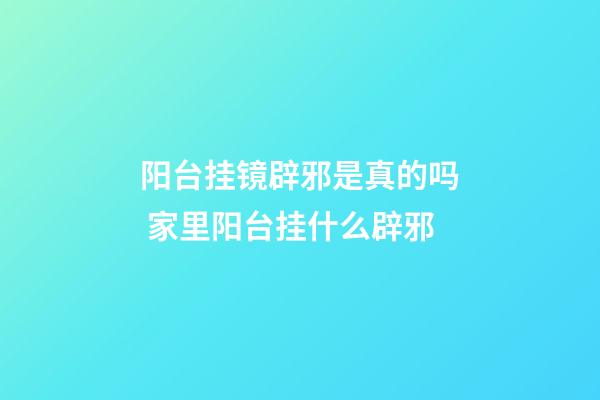 阳台挂镜辟邪是真的吗 家里阳台挂什么辟邪